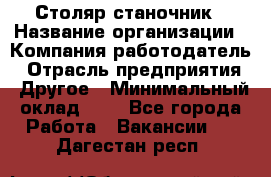 Столяр-станочник › Название организации ­ Компания-работодатель › Отрасль предприятия ­ Другое › Минимальный оклад ­ 1 - Все города Работа » Вакансии   . Дагестан респ.